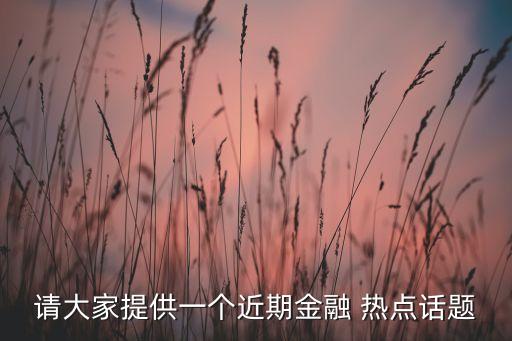 請大家提供一個(gè)近期金融 熱點(diǎn)話題