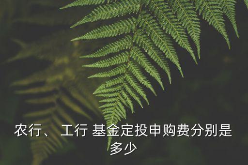 農(nóng)行、 工行 基金定投申購(gòu)費(fèi)分別是多少