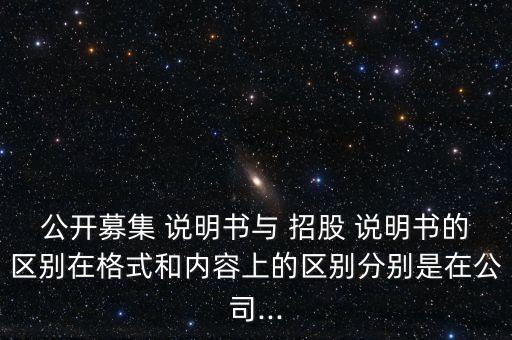 公開募集 說明書與 招股 說明書的區(qū)別在格式和內容上的區(qū)別分別是在公司...