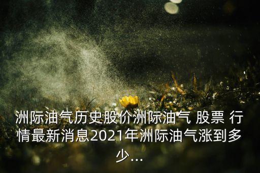 洲際油氣歷史股價(jià)洲際油氣 股票 行情最新消息2021年洲際油氣漲到多少...