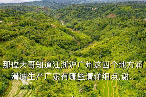 那位大哥知道江浙滬廣州這四個地方潤滑油生產(chǎn)廠家有哪些請詳細(xì)點,謝...