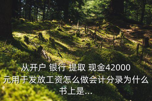 從開(kāi)戶 銀行 提取 現(xiàn)金42000元用于發(fā)放工資怎么做會(huì)計(jì)分錄為什么書(shū)上是...