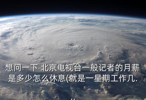 想問一下 北京電視臺一般記者的月薪是多少怎么休息(就是一星期工作幾...