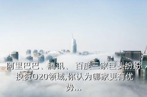 阿里巴巴、騰訊、 百度三家巨頭紛紛 投資O20領(lǐng)域,你認(rèn)為哪家更有優(yōu)勢(shì)...