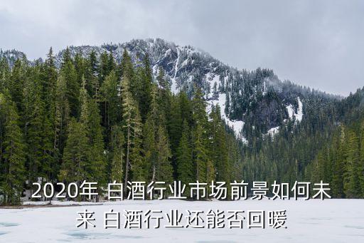 2020年 白酒行業(yè)市場(chǎng)前景如何未來 白酒行業(yè)還能否回暖