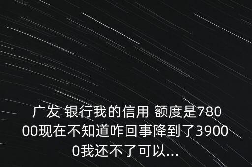  廣發(fā) 銀行我的信用 額度是78000現(xiàn)在不知道咋回事降到了39000我還不了可以...