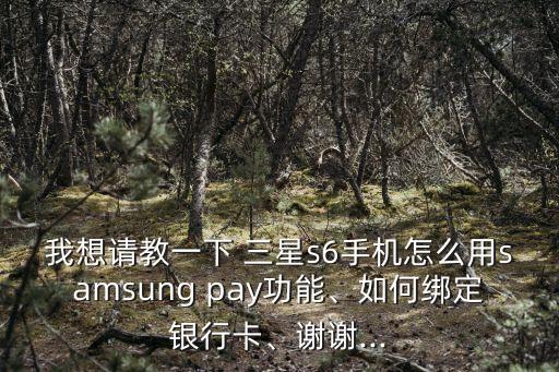 我想請(qǐng)教一下 三星s6手機(jī)怎么用samsung pay功能、如何綁定銀行卡、謝謝...