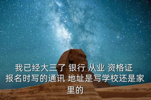 我已經(jīng)大三了 銀行 從業(yè) 資格證 報名時寫的通訊 地址是寫學(xué)校還是家里的