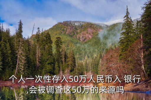 個人一次性存入50萬人民幣入 銀行,會被調查這50萬的來源嗎