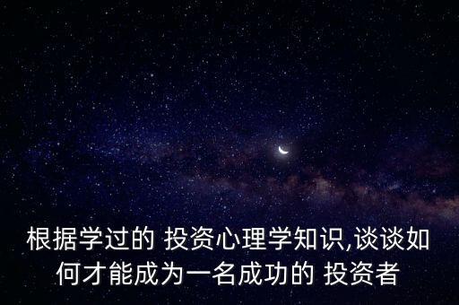 根據(jù)學過的 投資心理學知識,談談如何才能成為一名成功的 投資者