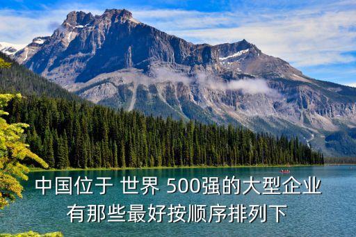 中國(guó)位于 世界 500強(qiáng)的大型企業(yè)有那些最好按順序排列下