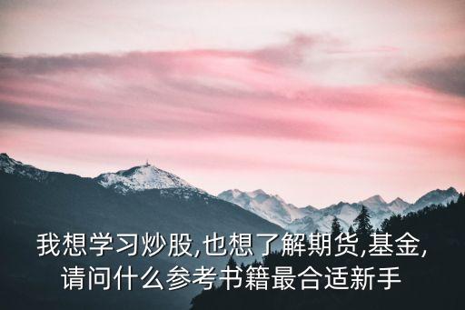 我想學(xué)習(xí)炒股,也想了解期貨,基金,請(qǐng)問(wèn)什么參考書籍最合適新手