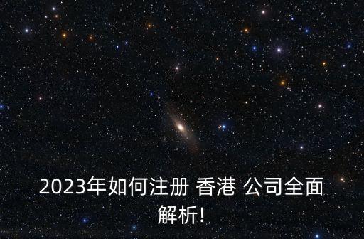 2023年如何注冊(cè) 香港 公司全面解析!