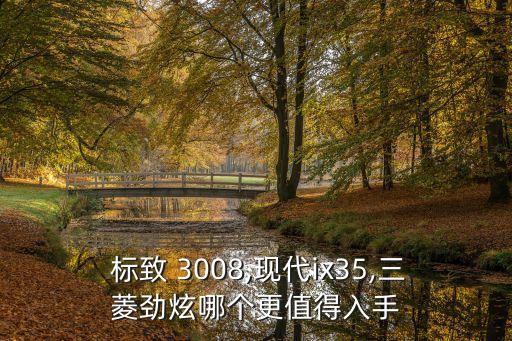  標(biāo)致 3008,現(xiàn)代ix35,三菱勁炫哪個更值得入手