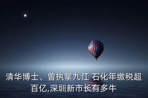 清華博士、曾執(zhí)掌九江 石化年繳稅超百億,深圳新市長有多牛