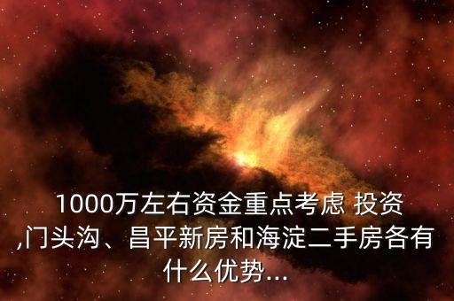  1000萬左右資金重點(diǎn)考慮 投資,門頭溝、昌平新房和海淀二手房各有什么優(yōu)勢...