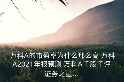  萬科A的市盈率為什么那么高 萬科A2021年報預(yù)測 萬科A千股千評證券之星...