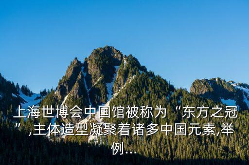  上海世博會中國館被稱為“東方之冠”,主體造型凝聚著諸多中國元素,舉例...