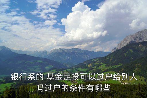  銀行系的 基金定投可以過(guò)戶(hù)給別人嗎過(guò)戶(hù)的條件有哪些