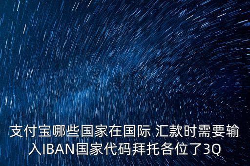 支付寶哪些國家在國際 匯款時(shí)需要輸入IBAN國家代碼拜托各位了3Q