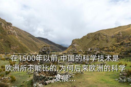 在1500年以前,中國的科學技術是歐洲所不能比的,為何后來歐洲的科學發(fā)展...