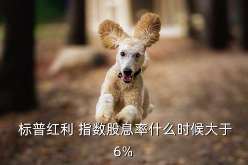  標普紅利 指數(shù)股息率什么時候大于6%