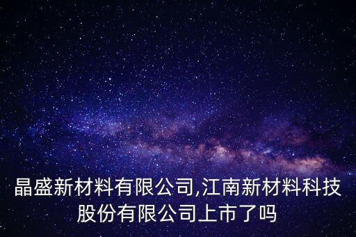 江南晶盛新材料有限公司,江南新材料科技股份有限公司上市了嗎