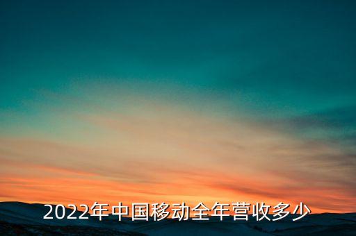 2022年中國(guó)移動(dòng)全年?duì)I收多少