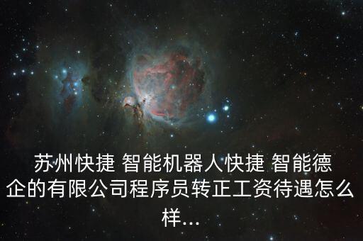  蘇州快捷 智能機器人快捷 智能德企的有限公司程序員轉正工資待遇怎么樣...