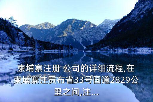  柬埔寨注冊 公司的詳細(xì)流程,在 柬埔寨注貢布省33號(hào)國道2829公里之間,注...