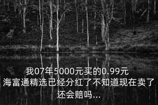 我07年5000元買的0.99元 海富通精選已經(jīng)分紅了不知道現(xiàn)在賣了還會(huì)賠嗎...