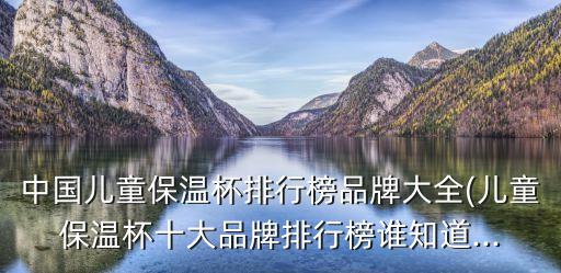 中國(guó)兒童保溫杯排行榜品牌大全(兒童保溫杯十大品牌排行榜誰(shuí)知道...