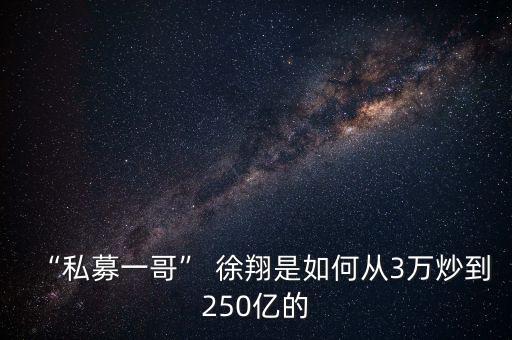 “私募一哥” 徐翔是如何從3萬(wàn)炒到250億的