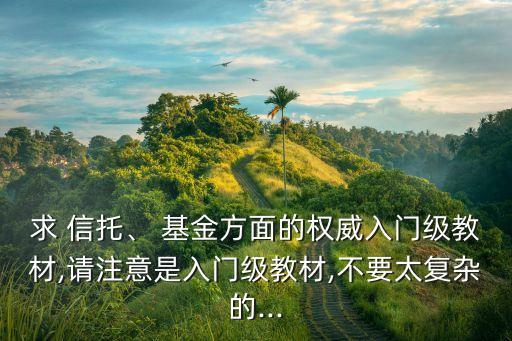 求 信托、 基金方面的權(quán)威入門級(jí)教材,請(qǐng)注意是入門級(jí)教材,不要太復(fù)雜的...