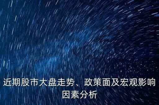 近期股市大盤走勢、政策面及宏觀影響因素分析