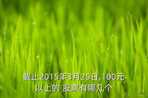 截止2015年3月25日,100元以上的 股票有哪幾個(gè)