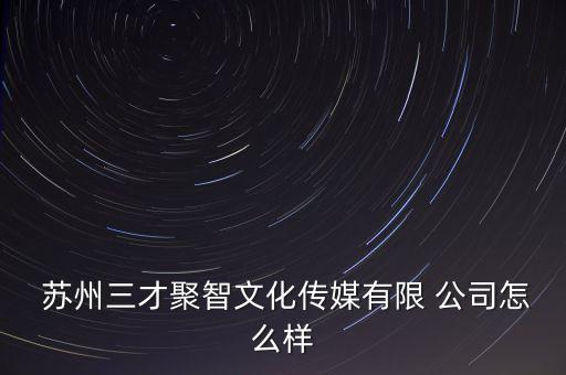  蘇州三才聚智文化傳媒有限 公司怎么樣