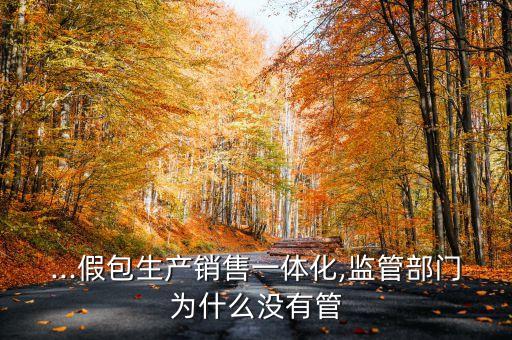 ...假包生產(chǎn)銷售一體化,監(jiān)管部門為什么沒有管