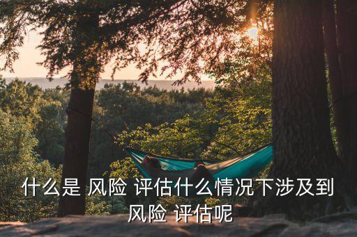 什么是 風(fēng)險 評估什么情況下涉及到 風(fēng)險 評估呢