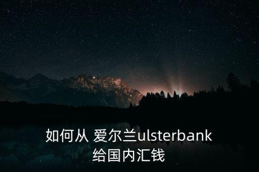 如何從 愛(ài)爾蘭ulsterbank給國(guó)內(nèi)匯錢