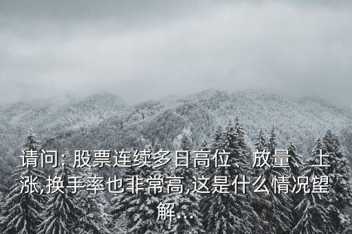 請問: 股票連續(xù)多日高位、放量、上漲,換手率也非常高,這是什么情況望解...