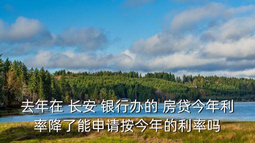 去年在 長安 銀行辦的 房貸今年利率降了能申請按今年的利率嗎