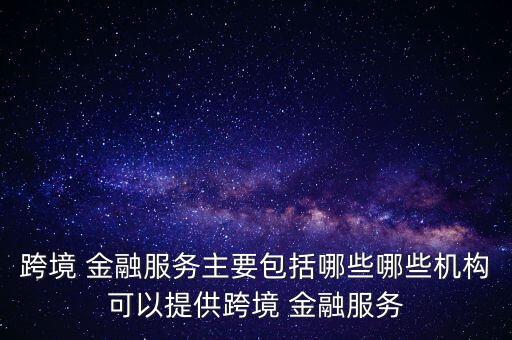 跨境 金融服務(wù)主要包括哪些哪些機構(gòu)可以提供跨境 金融服務(wù)