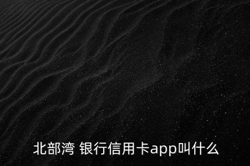  北部灣 銀行信用卡app叫什么