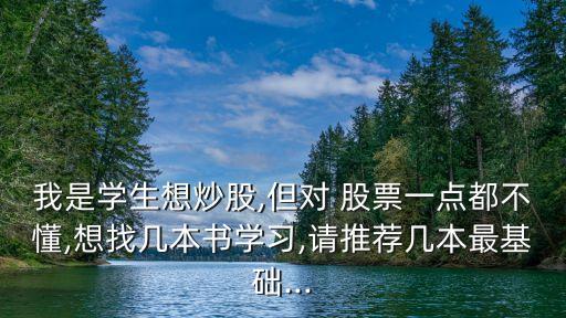 我是學(xué)生想炒股,但對 股票一點都不懂,想找?guī)妆緯鴮W(xué)習,請推薦幾本最基礎(chǔ)...