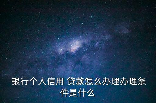  銀行個人信用 貸款怎么辦理辦理條件是什么