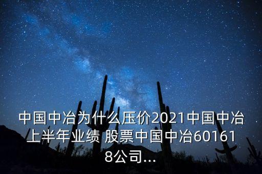 中國(guó)中冶為什么壓價(jià)2021中國(guó)中冶上半年業(yè)績(jī) 股票中國(guó)中冶601618公司...