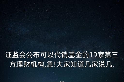 證監(jiān)會公布可以代銷基金的19家第三方理財機構(gòu),急!大家知道幾家說幾...