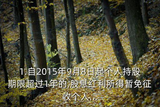 1.自2015年9月8日起個(gè)人持股期限超過(guò)1年的,股息紅利所得暫免征收個(gè)人...