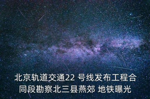  北京軌道交通22 號線發(fā)布工程合同段勘察北三縣燕郊 地鐵曝光